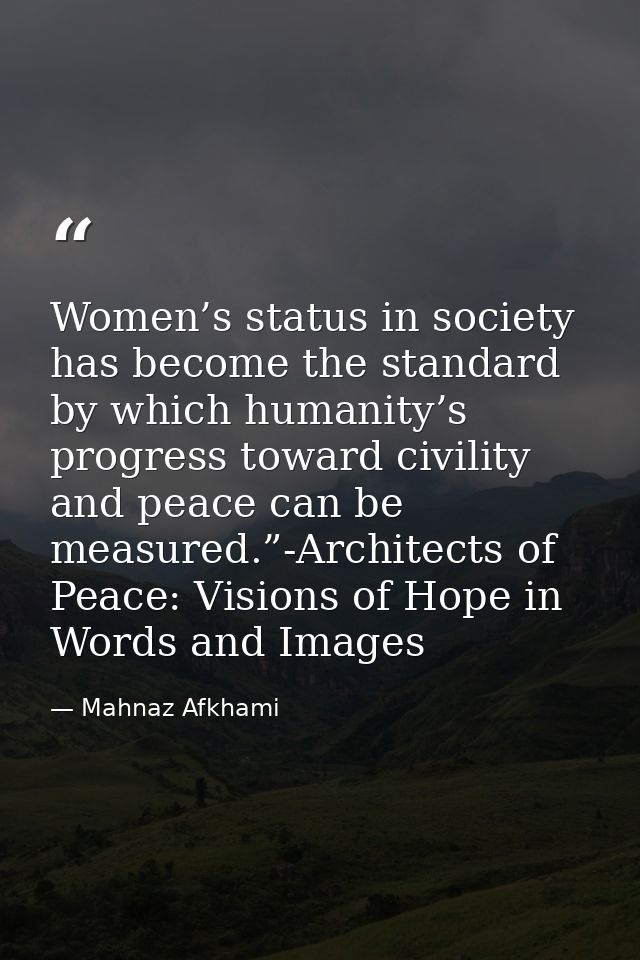 Women’s status in society has become the standard by which humanity’s progress toward civility and peace can be measured — Mahnaz Afkhami