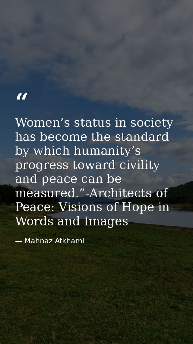 Women’s status in society has become the standard by which humanity’s progress toward civility and peace can be measured — Mahnaz Afkhami