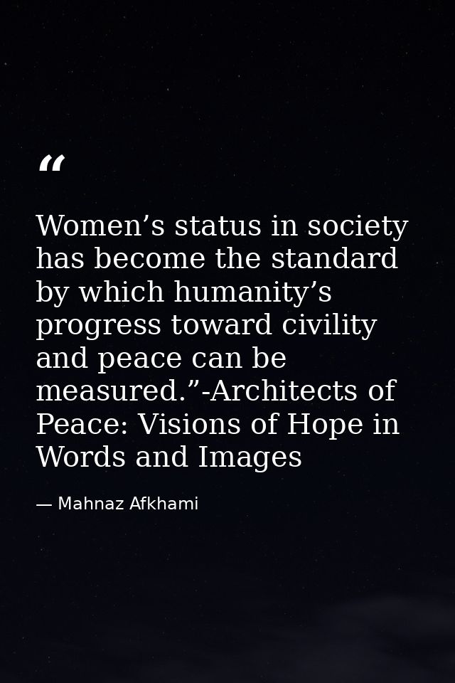 Women’s status in society has become the standard by which humanity’s progress toward civility and peace can be measured — Mahnaz Afkhami