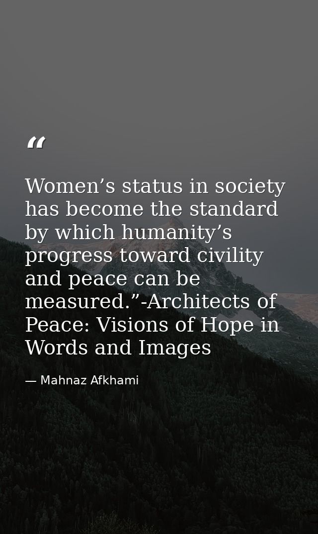 Women’s status in society has become the standard by which humanity’s progress toward civility and peace can be measured — Mahnaz Afkhami