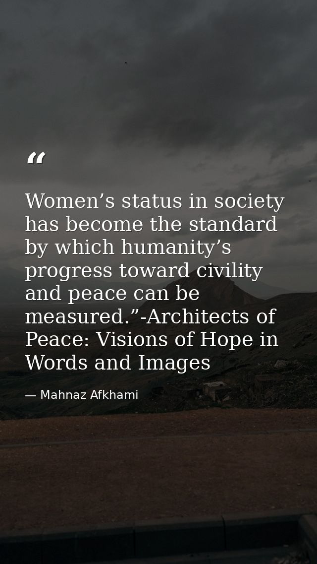 Women’s status in society has become the standard by which humanity’s progress toward civility and peace can be measured — Mahnaz Afkhami