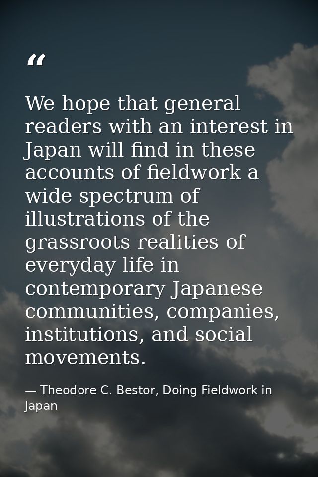 We hope that general readers with an interest in Japan will find in these accounts of fieldwork a wide spectrum of illus — Theodore C. Bestor, Doing Fieldwork in Japan