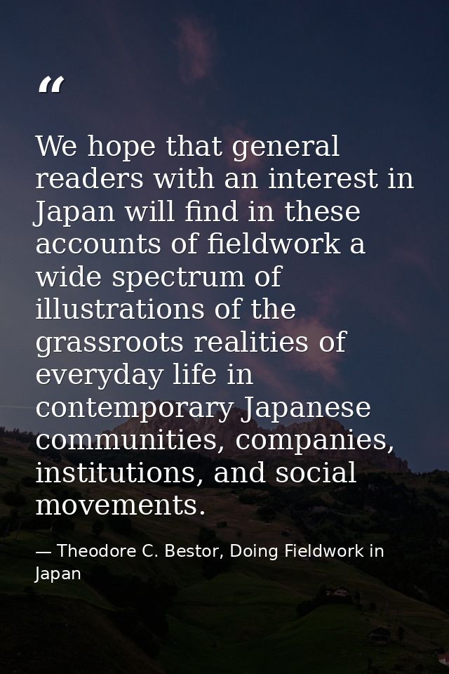 We hope that general readers with an interest in Japan will find in these accounts of fieldwork a wide spectrum of illus — Theodore C. Bestor, Doing Fieldwork in Japan