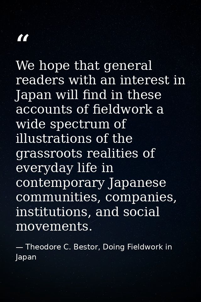 We hope that general readers with an interest in Japan will find in these accounts of fieldwork a wide spectrum of illus — Theodore C. Bestor, Doing Fieldwork in Japan