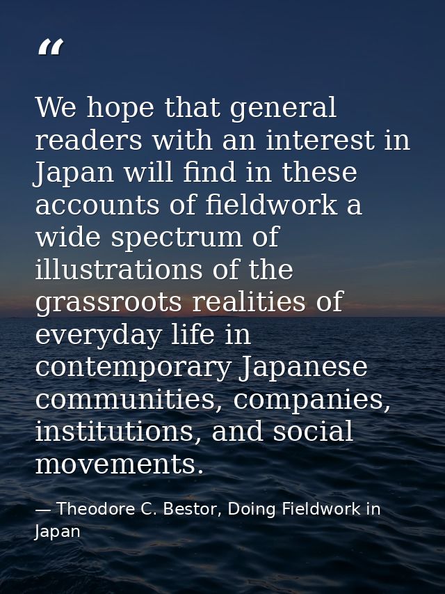 We hope that general readers with an interest in Japan will find in these accounts of fieldwork a wide spectrum of illus — Theodore C. Bestor, Doing Fieldwork in Japan