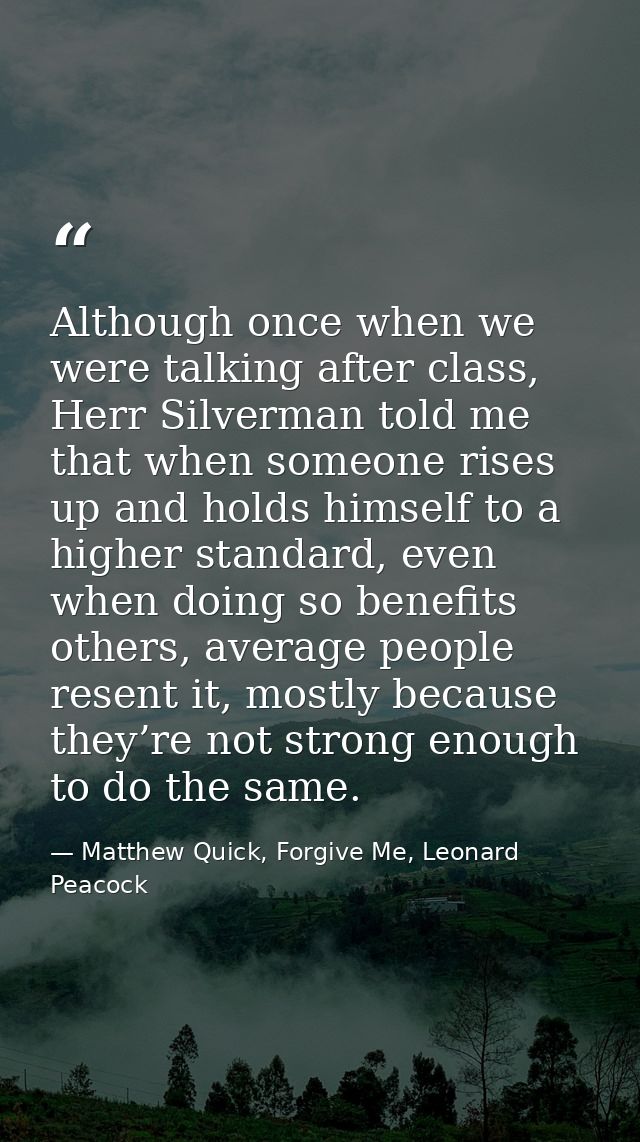 Although once when we were talking after class, Herr Silverman told me that when someone rises up and holds himself to a — Matthew Quick, Forgive Me, Leonard Peacock