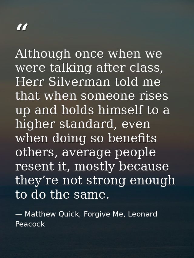 Although once when we were talking after class, Herr Silverman told me that when someone rises up and holds himself to a — Matthew Quick, Forgive Me, Leonard Peacock