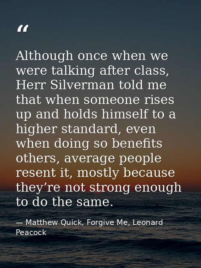 Although once when we were talking after class, Herr Silverman told me that when someone rises up and holds himself to a — Matthew Quick, Forgive Me, Leonard Peacock