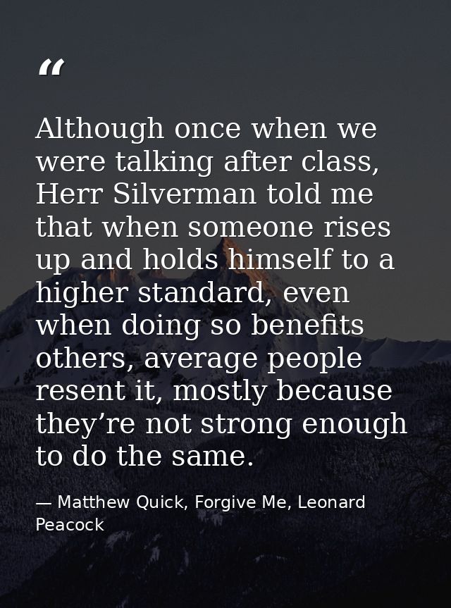 Although once when we were talking after class, Herr Silverman told me that when someone rises up and holds himself to a — Matthew Quick, Forgive Me, Leonard Peacock