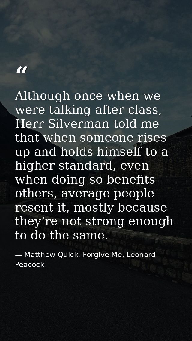 Although once when we were talking after class, Herr Silverman told me that when someone rises up and holds himself to a — Matthew Quick, Forgive Me, Leonard Peacock