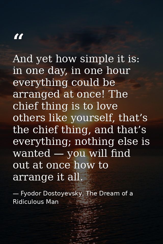 And yet how simple it is: in one day, in one hour everything could be arranged at once! The chief thing is to love other — Fyodor Dostoyevsky, The Dream of a Ridiculous Man