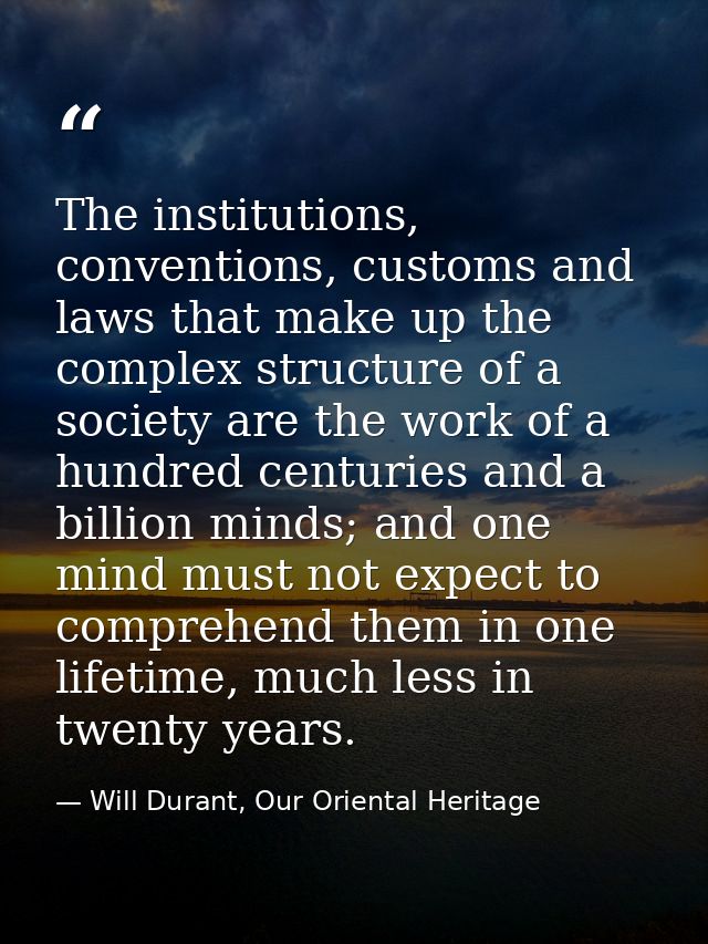 The institutions, conventions, customs and laws that make up the complex structure of a society are the work of a hundre — Will Durant, Our Oriental Heritage