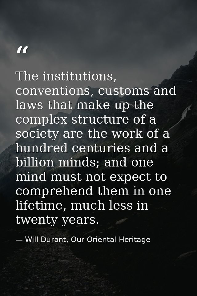 The institutions, conventions, customs and laws that make up the complex structure of a society are the work of a hundre — Will Durant, Our Oriental Heritage