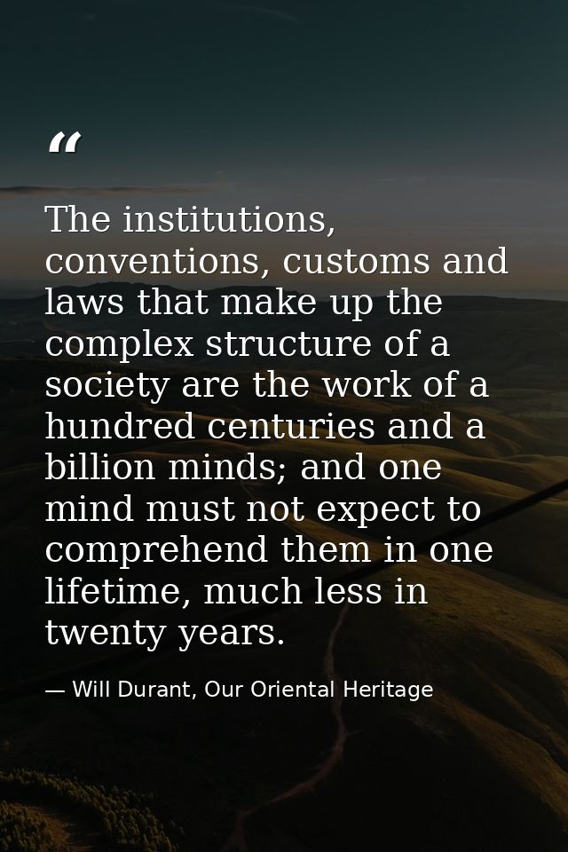 The institutions, conventions, customs and laws that make up the complex structure of a society are the work of a hundre — Will Durant, Our Oriental Heritage