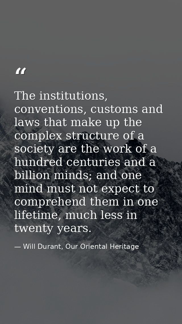 The institutions, conventions, customs and laws that make up the complex structure of a society are the work of a hundre — Will Durant, Our Oriental Heritage