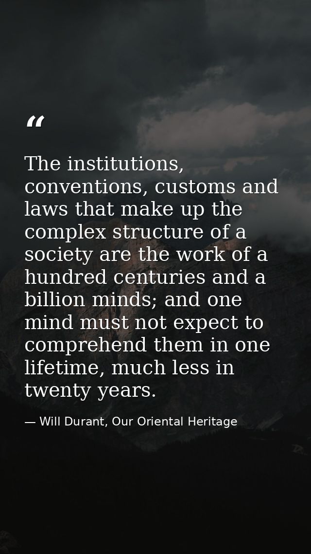 The institutions, conventions, customs and laws that make up the complex structure of a society are the work of a hundre — Will Durant, Our Oriental Heritage