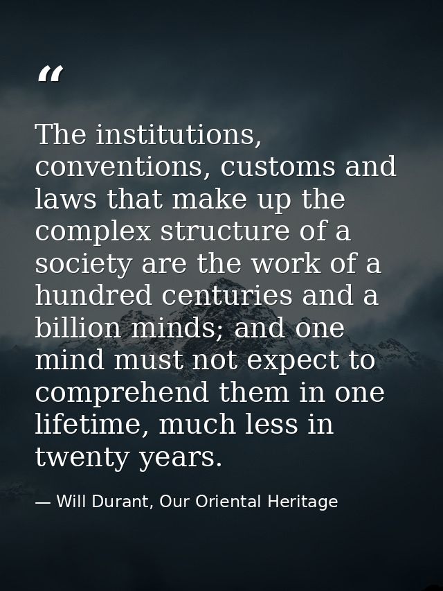 The institutions, conventions, customs and laws that make up the complex structure of a society are the work of a hundre — Will Durant, Our Oriental Heritage