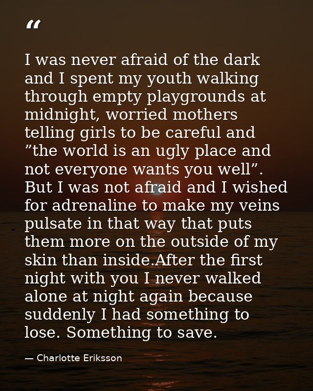 I was never afraid of the dark and I spent my youth walking through empty playgrounds at midnight, worried mothers telli — Charlotte Eriksson