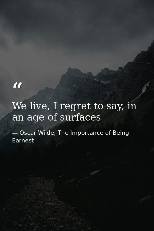 We live, I regret to say, in an age of surfaces — Oscar Wilde, The Importance of Being Earnest