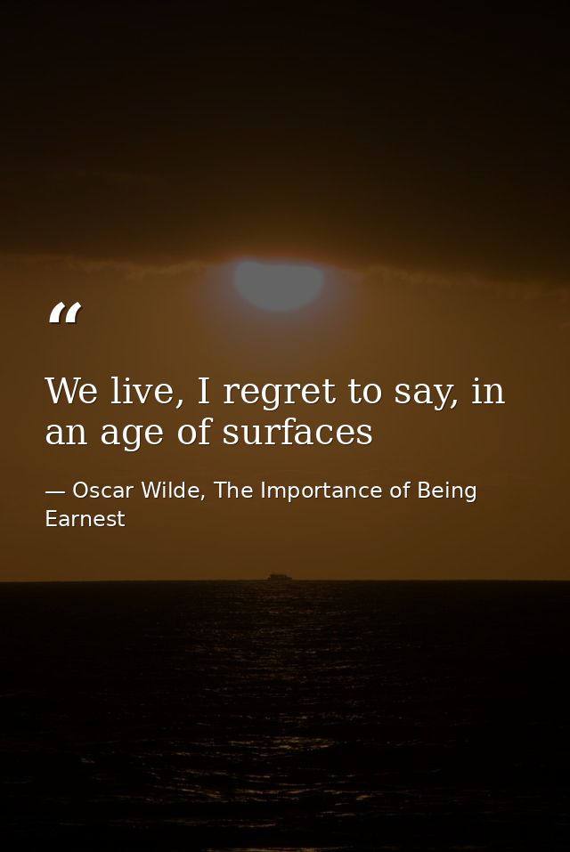 We live, I regret to say, in an age of surfaces — Oscar Wilde, The Importance of Being Earnest