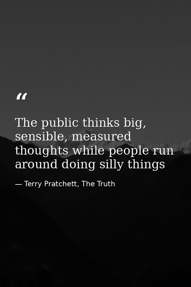 The public thinks big, sensible, measured thoughts while people run around doing silly things — Terry Pratchett, The Truth
