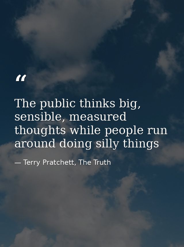 The public thinks big, sensible, measured thoughts while people run around doing silly things — Terry Pratchett, The Truth