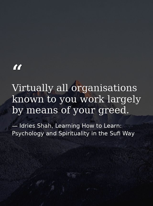 Virtually all organisations known to you work largely by means of your greed. — Idries Shah, Learning How to Learn: Psychology and Spirituality in the Sufi Way