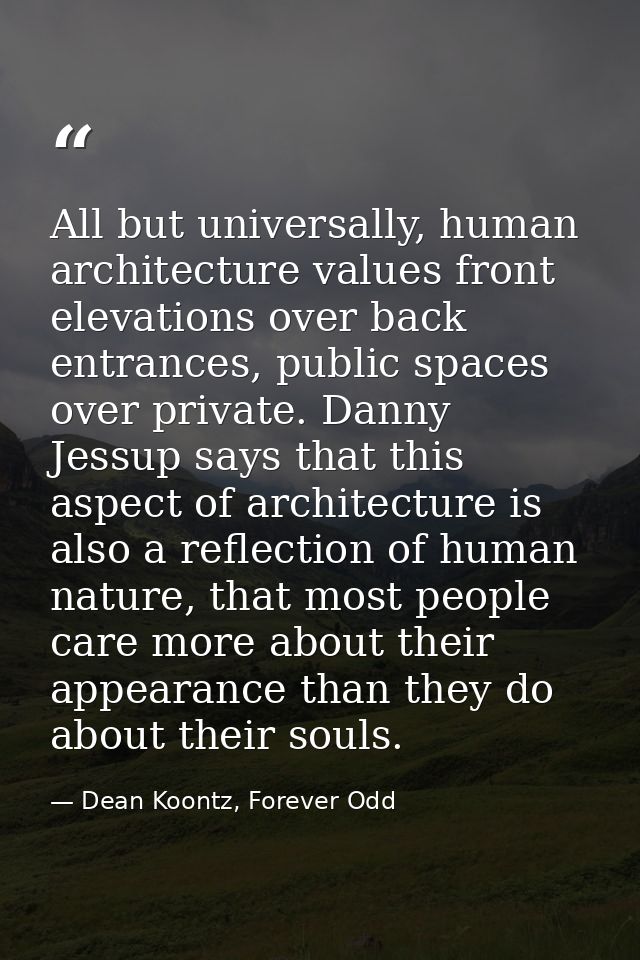 All but universally, human architecture values front elevations over back entrances, public spaces over private. Danny J — Dean Koontz, Forever Odd