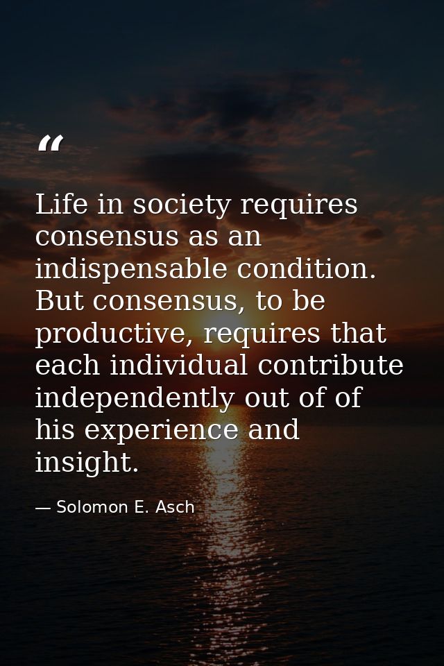 Life in society requires consensus as an indispensable condition. But consensus, to be productive, requires that each in — Solomon E. Asch