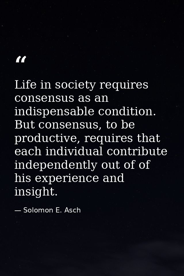 Life in society requires consensus as an indispensable condition. But consensus, to be productive, requires that each in — Solomon E. Asch