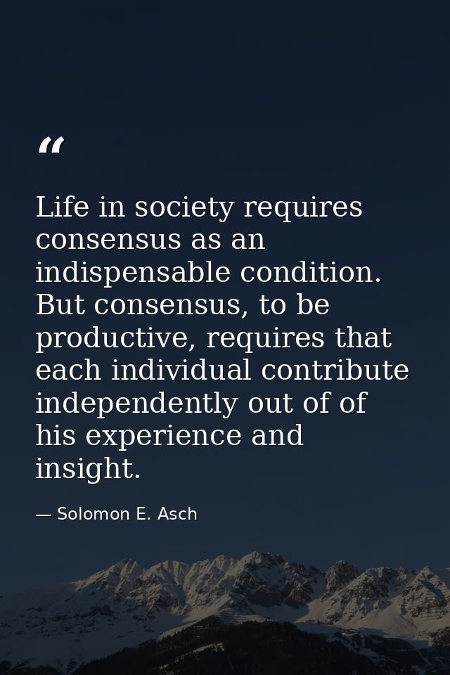 Life in society requires consensus as an indispensable condition. But consensus, to be productive, requires that each in — Solomon E. Asch