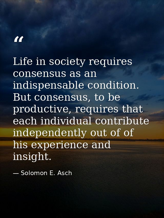 Life in society requires consensus as an indispensable condition. But consensus, to be productive, requires that each in — Solomon E. Asch