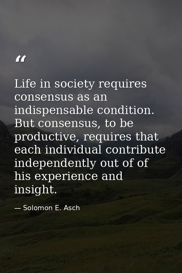 Life in society requires consensus as an indispensable condition. But consensus, to be productive, requires that each in — Solomon E. Asch