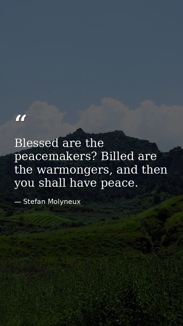 Blessed are the peacemakers? Billed are the warmongers, and then you shall have peace. — Stefan Molyneux