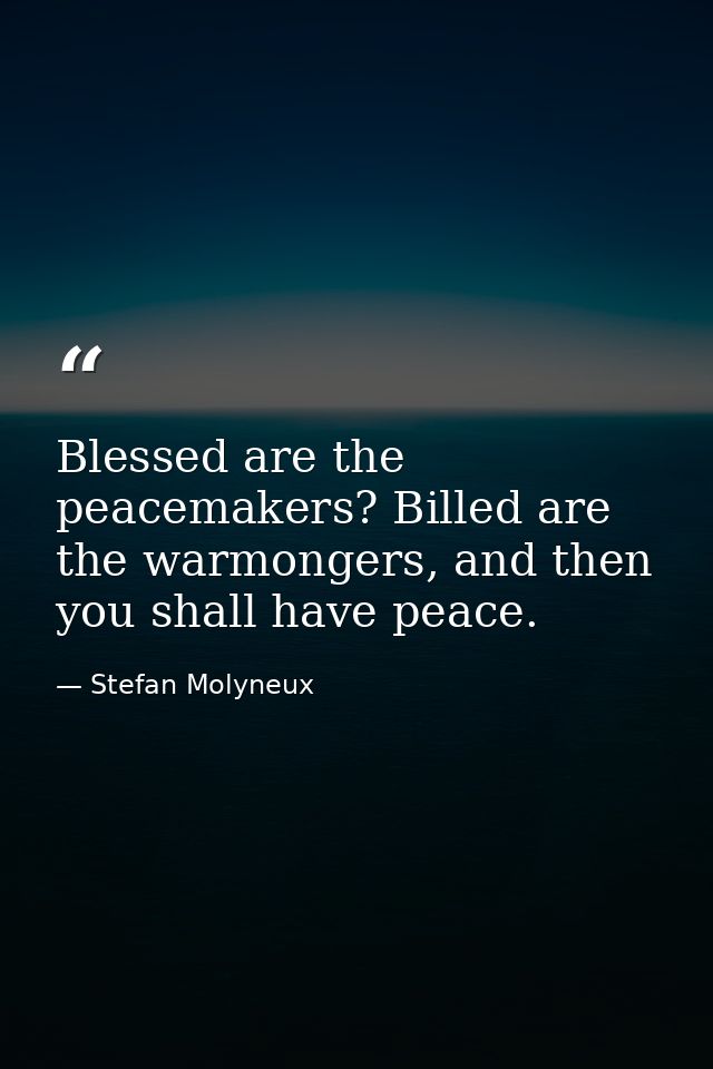 Blessed are the peacemakers? Billed are the warmongers, and then you shall have peace. — Stefan Molyneux