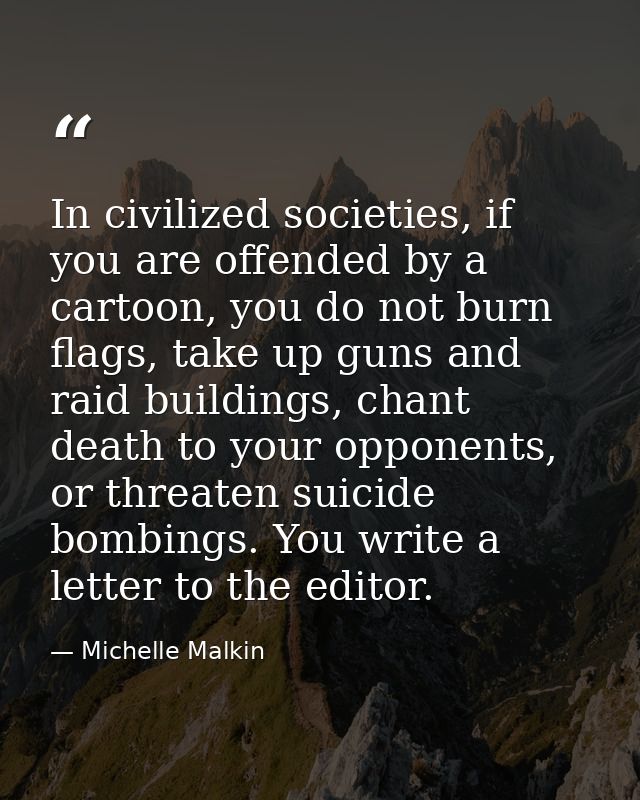 In civilized societies, if you are offended by a cartoon, you do not burn flags, take up guns and raid buildings, chant  — Michelle Malkin