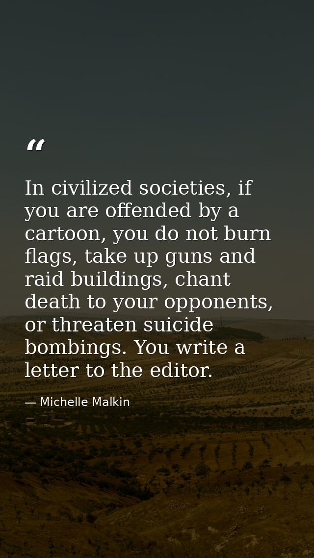 In civilized societies, if you are offended by a cartoon, you do not burn flags, take up guns and raid buildings, chant  — Michelle Malkin