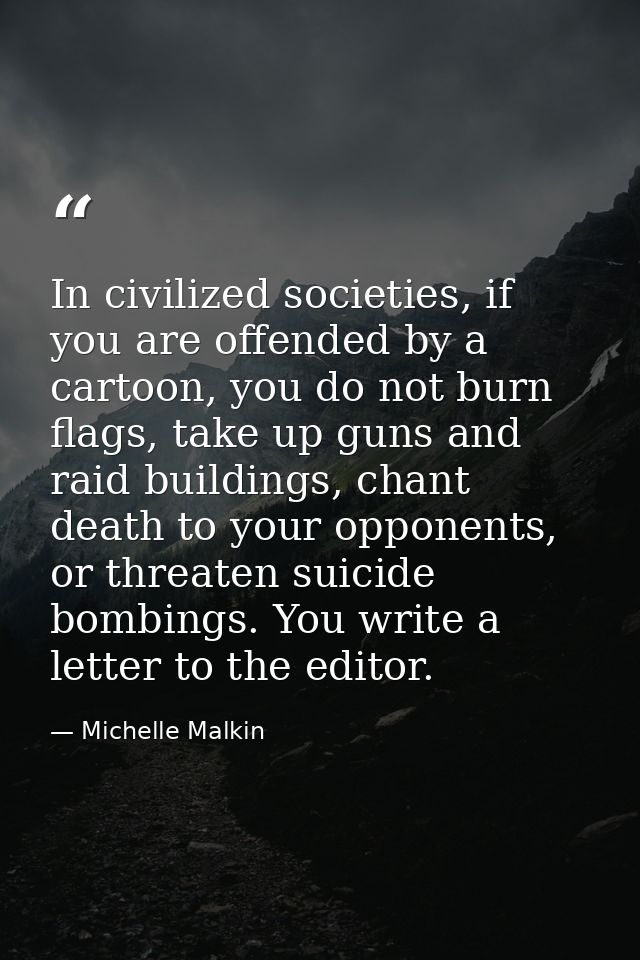 In civilized societies, if you are offended by a cartoon, you do not burn flags, take up guns and raid buildings, chant  — Michelle Malkin