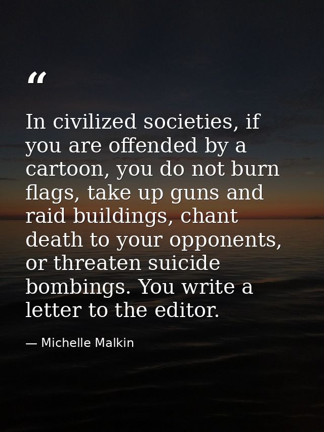 In civilized societies, if you are offended by a cartoon, you do not burn flags, take up guns and raid buildings, chant  — Michelle Malkin
