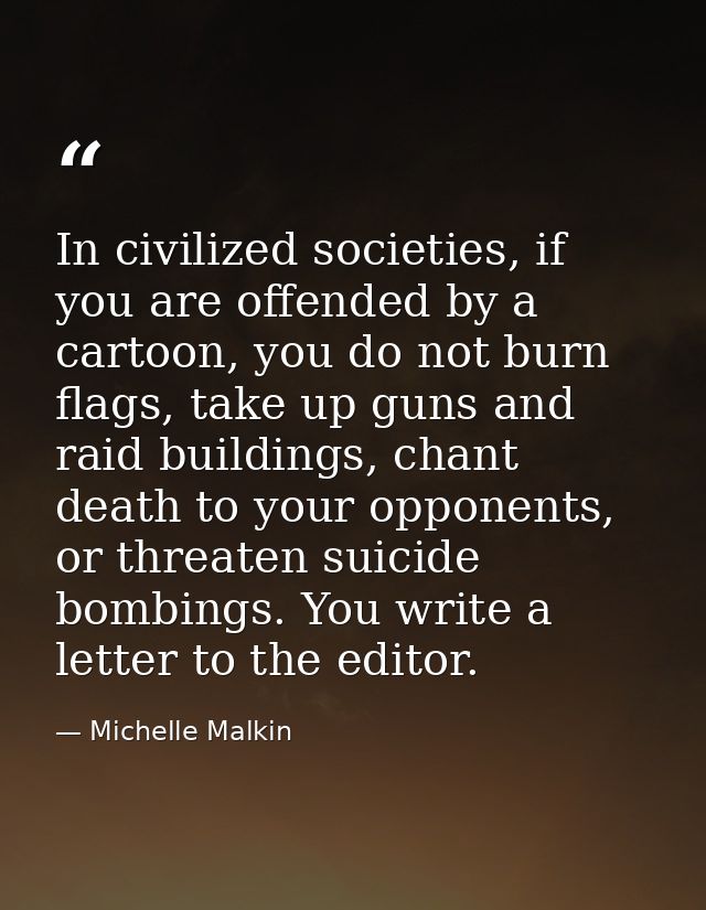 In civilized societies, if you are offended by a cartoon, you do not burn flags, take up guns and raid buildings, chant  — Michelle Malkin
