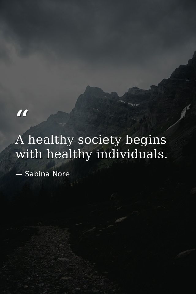 A healthy society begins with healthy individuals. — Sabina Nore