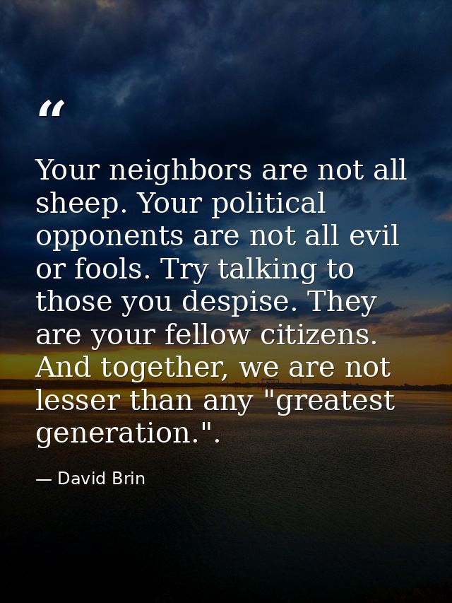Your neighbors are not all sheep. Your political opponents are not all evil or fools. Try talking to those you despise.  — David Brin