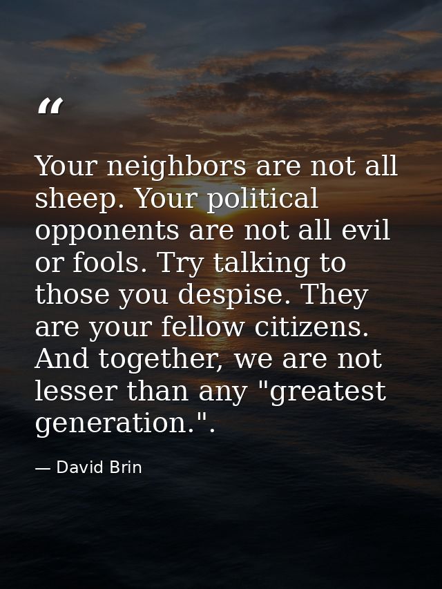 Your neighbors are not all sheep. Your political opponents are not all evil or fools. Try talking to those you despise.  — David Brin