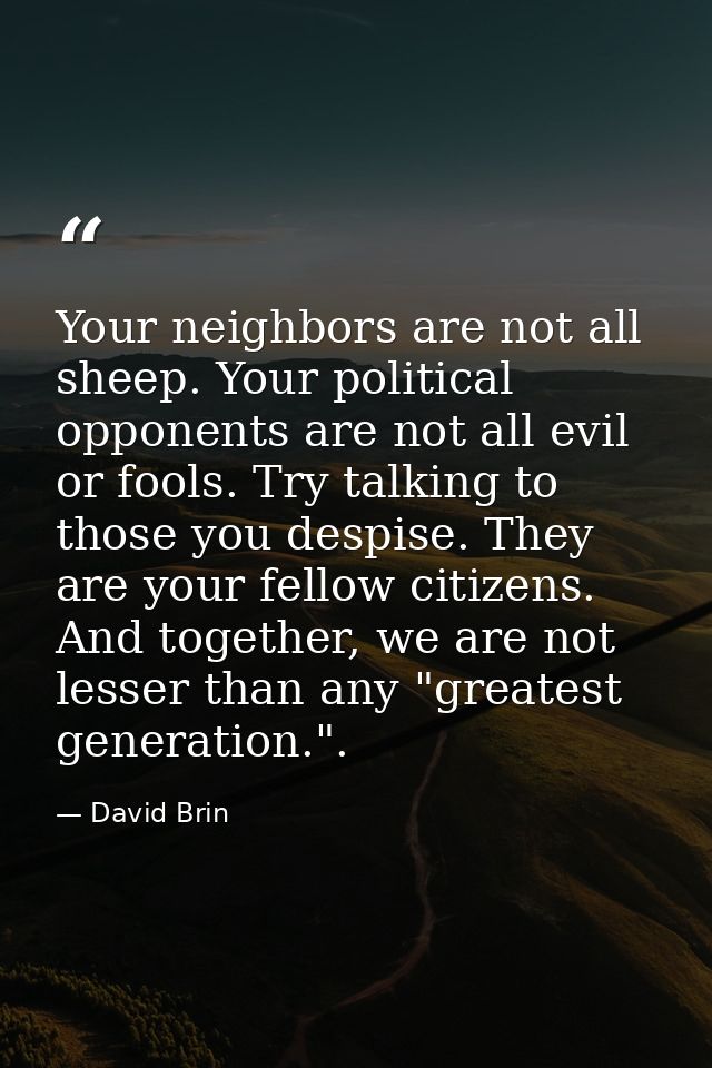 Your neighbors are not all sheep. Your political opponents are not all evil or fools. Try talking to those you despise.  — David Brin