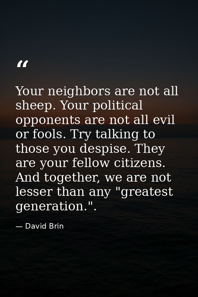 Your neighbors are not all sheep. Your political opponents are not all evil or fools. Try talking to those you despise.  — David Brin