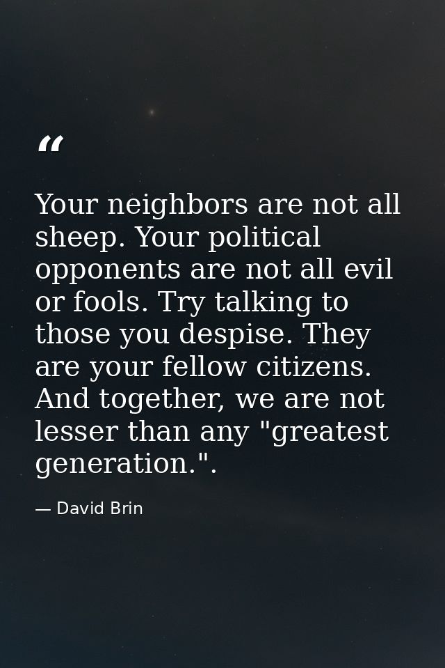 Your neighbors are not all sheep. Your political opponents are not all evil or fools. Try talking to those you despise.  — David Brin