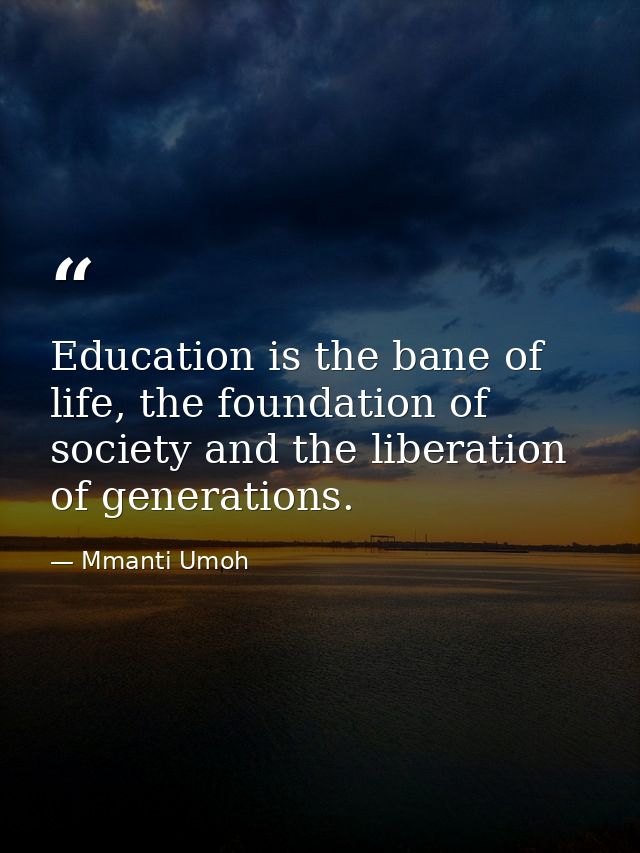 Education is the bane of life, the foundation of society and the liberation of generations. — Mmanti Umoh