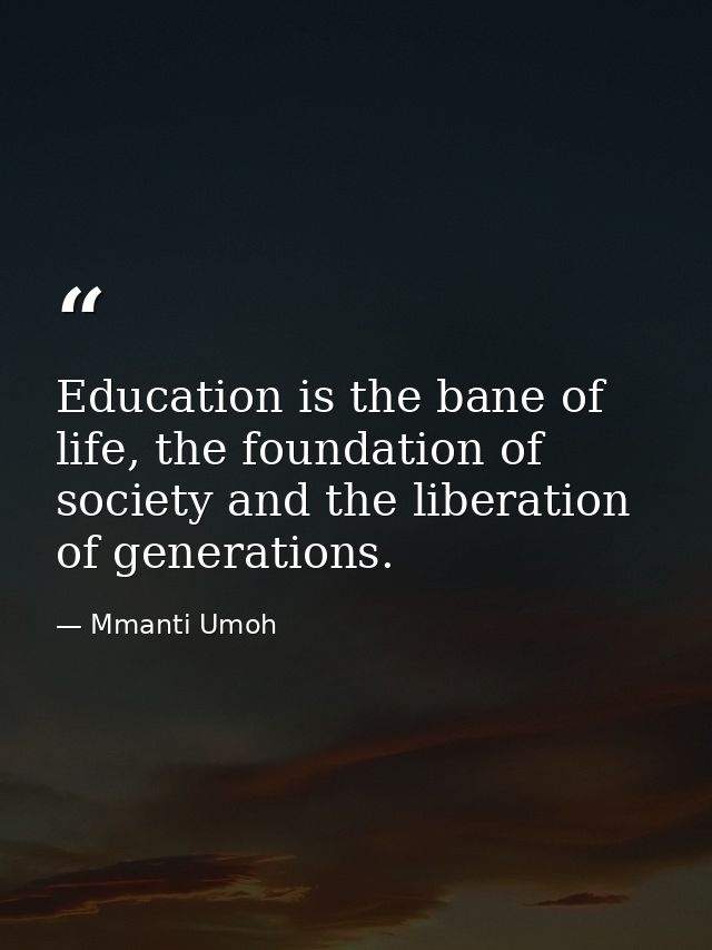 Education is the bane of life, the foundation of society and the liberation of generations. — Mmanti Umoh
