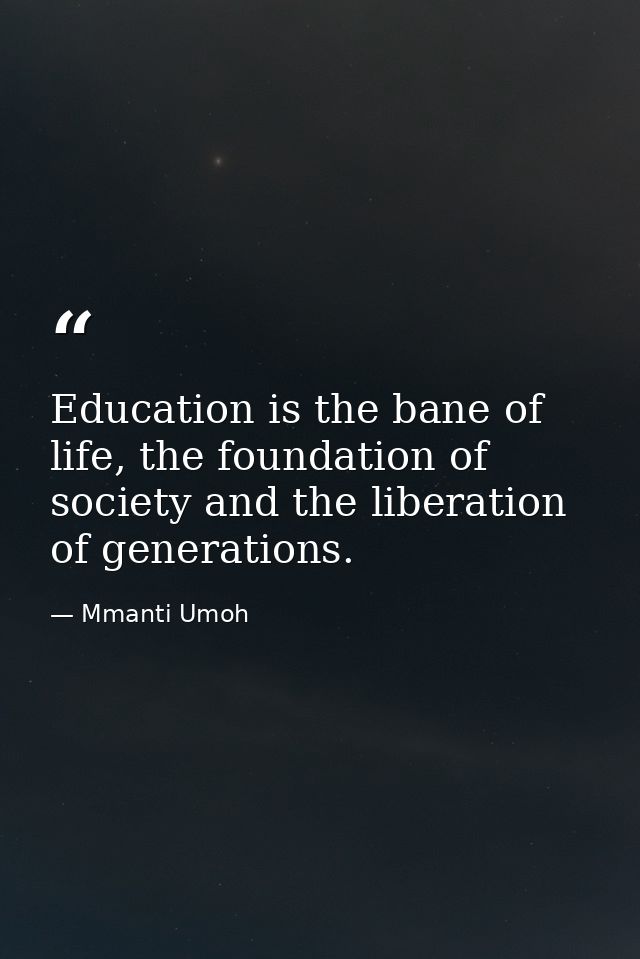 Education is the bane of life, the foundation of society and the liberation of generations. — Mmanti Umoh