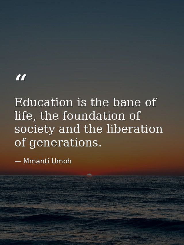 Education is the bane of life, the foundation of society and the liberation of generations. — Mmanti Umoh